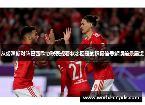 从努涅斯对阵巴西欧协联表现看状态回暖的积极信号解读前景展望