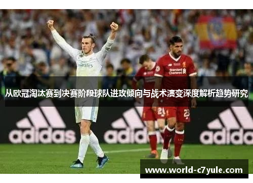 从欧冠淘汰赛到决赛阶段球队进攻倾向与战术演变深度解析趋势研究