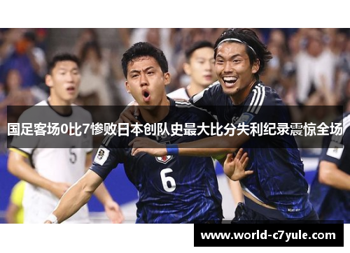 国足客场0比7惨败日本创队史最大比分失利纪录震惊全场