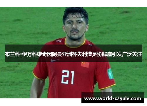 布兰科·伊万科维奇因阿曼亚洲杯失利遭足协解雇引发广泛关注