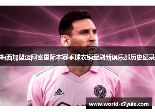 梅西加盟迈阿密国际本赛季球衣销量刷新俱乐部历史纪录