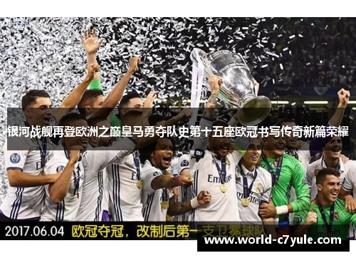 银河战舰再登欧洲之巅皇马勇夺队史第十五座欧冠书写传奇新篇荣耀