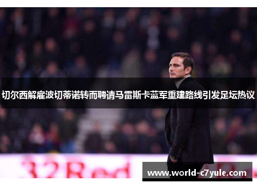 切尔西解雇波切蒂诺转而聘请马雷斯卡蓝军重建路线引发足坛热议