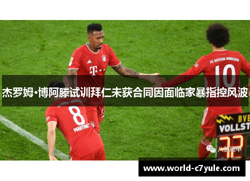 杰罗姆·博阿滕试训拜仁未获合同因面临家暴指控风波